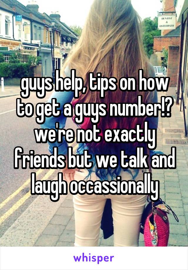 guys help, tips on how to get a guys number!? we're not exactly friends but we talk and laugh occassionally