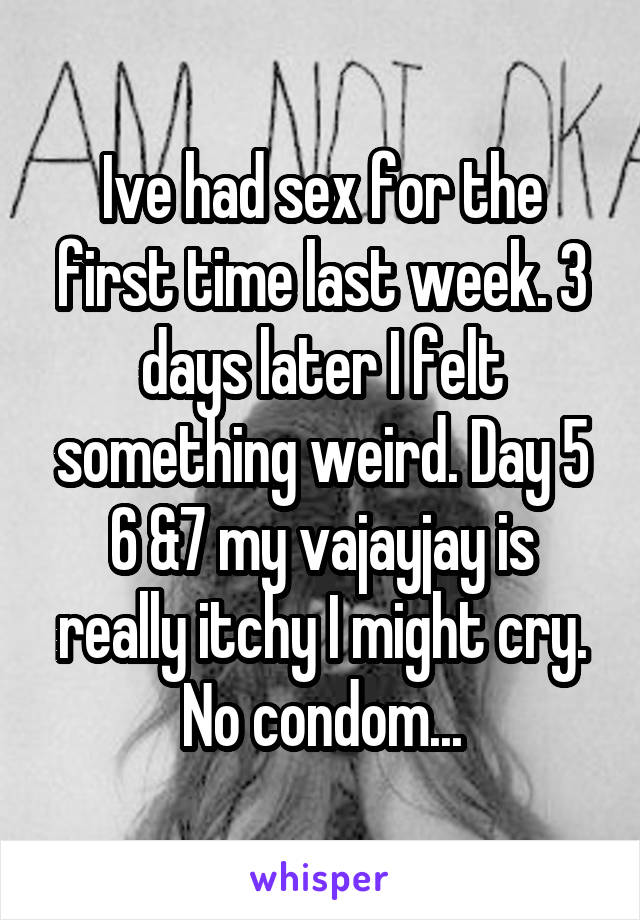 Ive had sex for the first time last week. 3 days later I felt something weird. Day 5 6 &7 my vajayjay is really itchy I might cry. No condom...