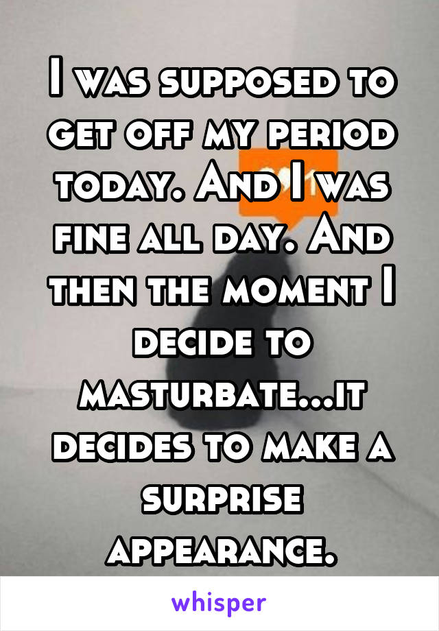 I was supposed to get off my period today. And I was fine all day. And then the moment I decide to masturbate...it decides to make a surprise appearance.