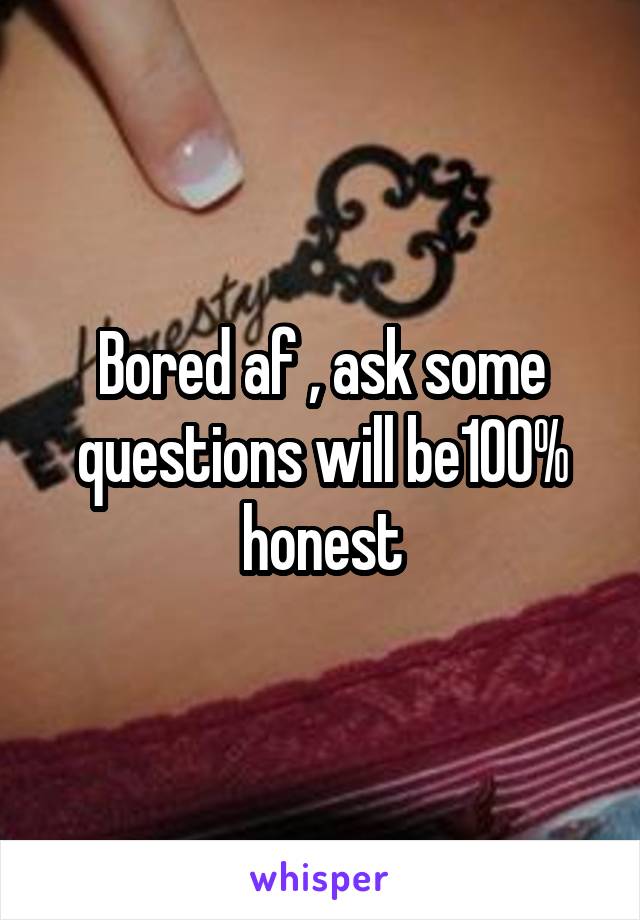 Bored af , ask some questions will be100% honest