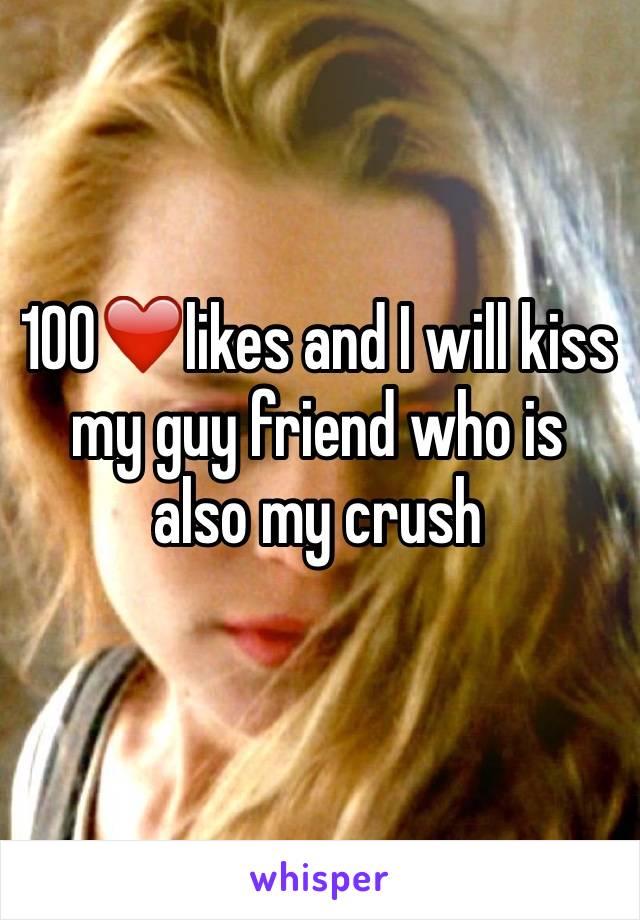 100❤️likes and I will kiss my guy friend who is also my crush
