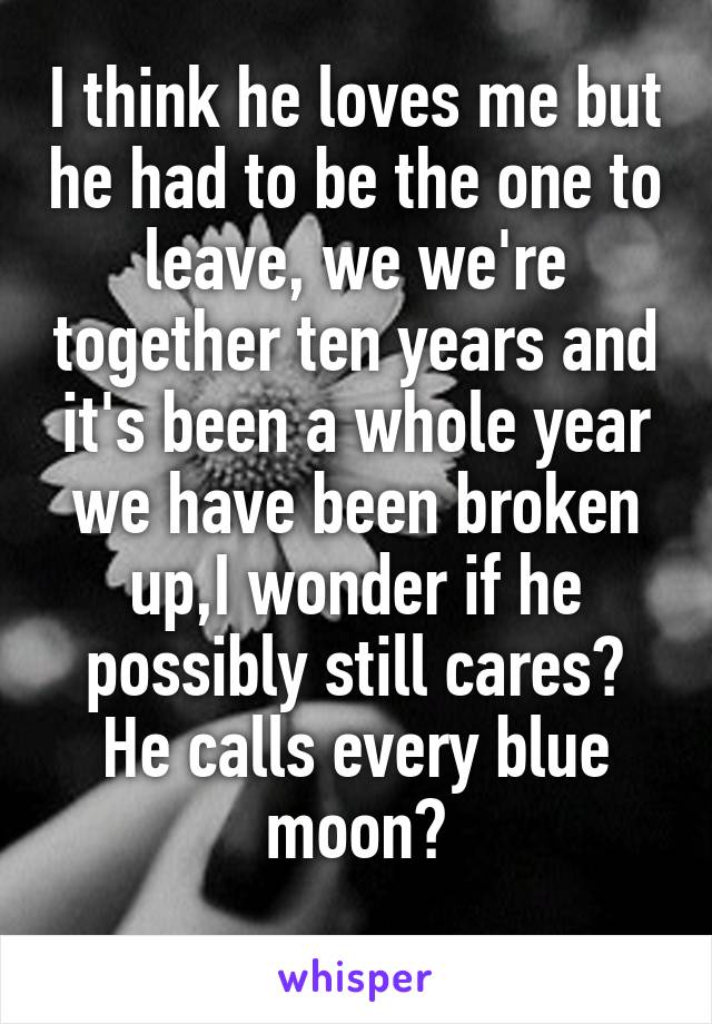 I think he loves me but he had to be the one to leave, we we're together ten years and it's been a whole year we have been broken up,I wonder if he possibly still cares? He calls every blue moon?
