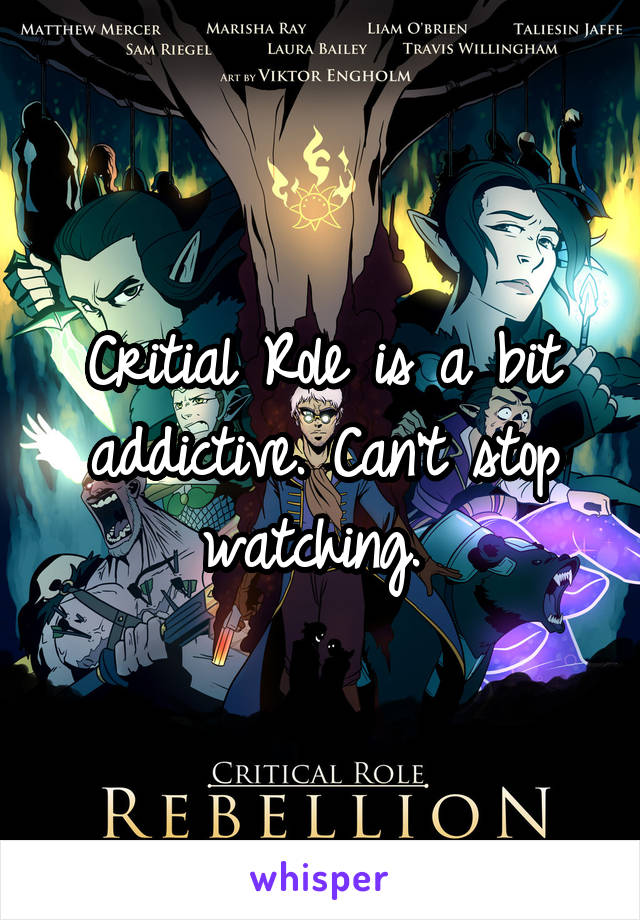 Critial Role is a bit addictive. Can't stop watching. 