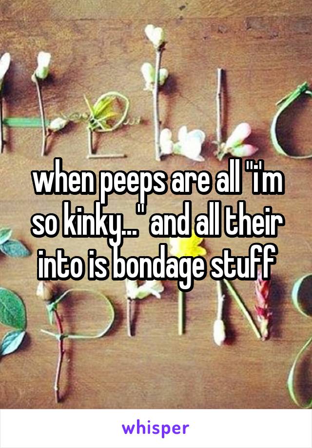 when peeps are all "i'm so kinky..." and all their into is bondage stuff