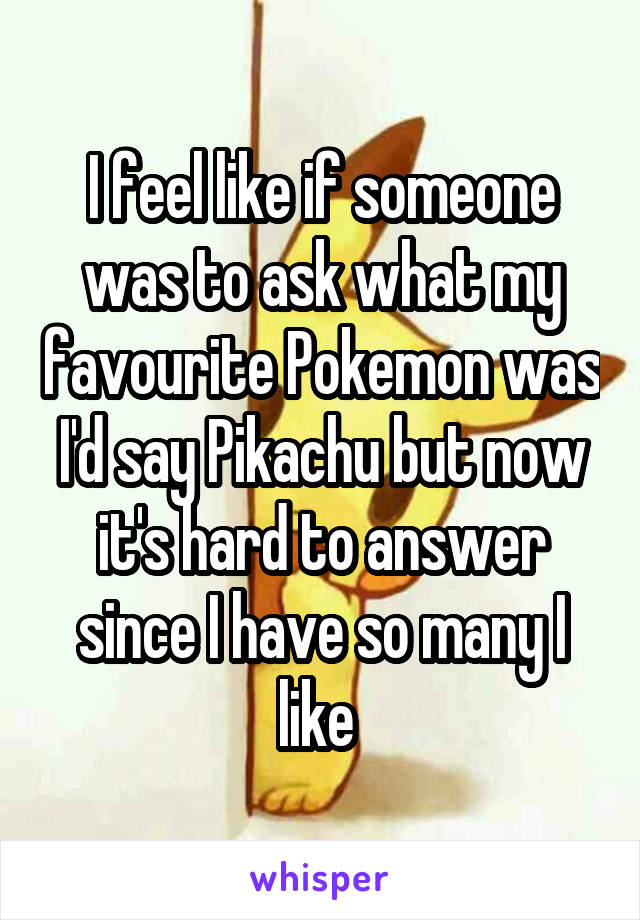 I feel like if someone was to ask what my favourite Pokemon was I'd say Pikachu but now it's hard to answer since I have so many I like 