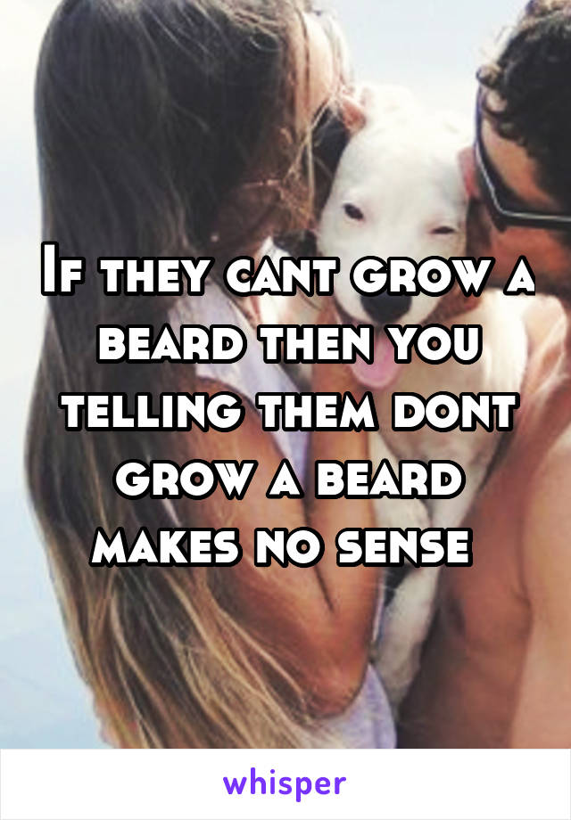 If they cant grow a beard then you telling them dont grow a beard makes no sense 