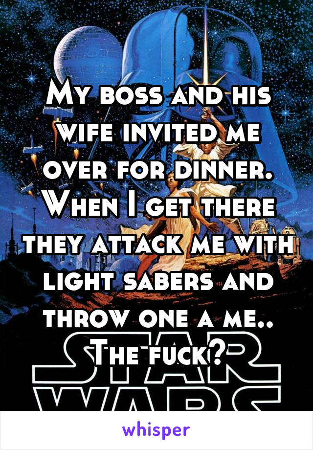 My boss and his wife invited me over for dinner. When I get there they attack me with light sabers and throw one a me.. The fuck?