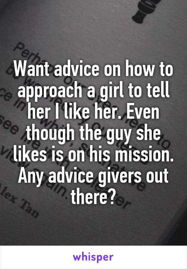 Want advice on how to approach a girl to tell her I like her. Even though the guy she likes is on his mission. Any advice givers out there?