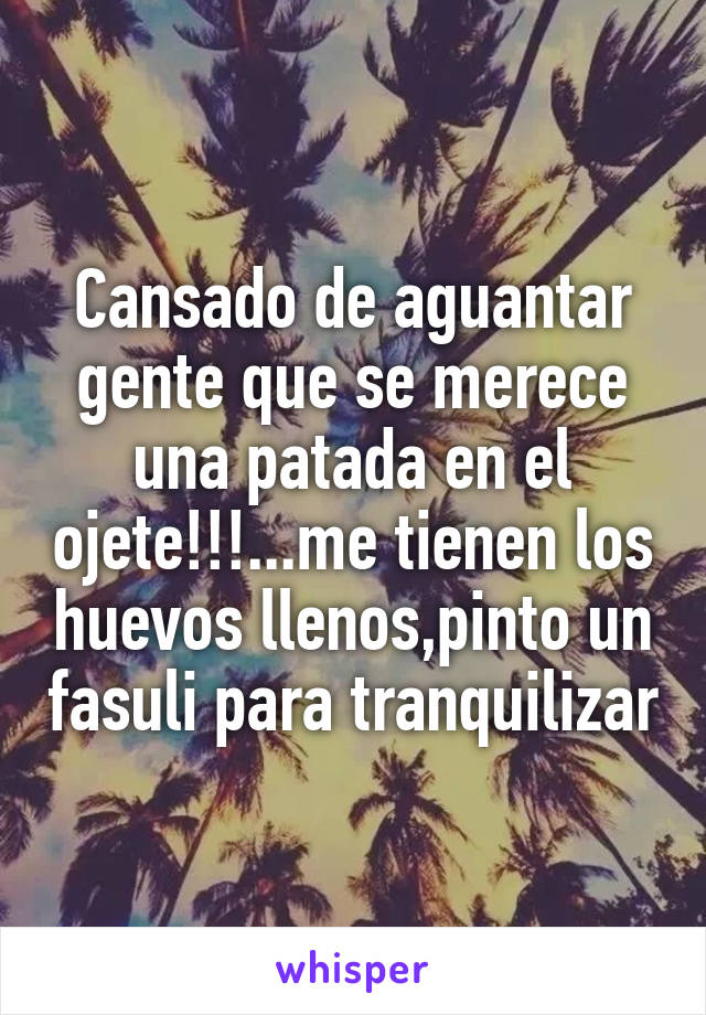 Cansado de aguantar gente que se merece una patada en el ojete!!!...me tienen los huevos llenos,pinto un fasuli para tranquilizar