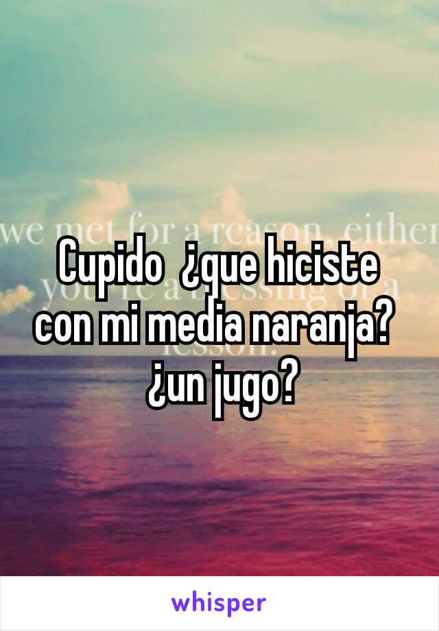 Cupido  ¿que hiciste con mi media naranja? 
 ¿un jugo?