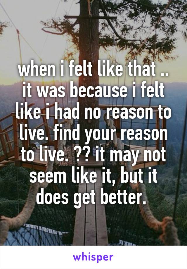 when i felt like that .. it was because i felt like i had no reason to live. find your reason to live. ❤️ it may not seem like it, but it does get better. 