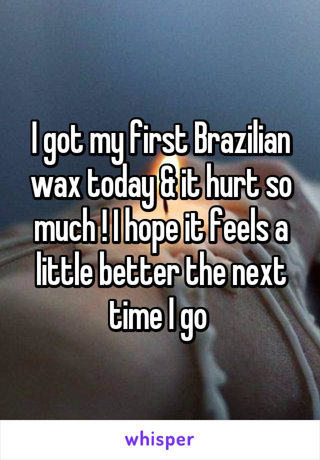 I got my first Brazilian wax today & it hurt so much ! I hope it feels a little better the next time I go 