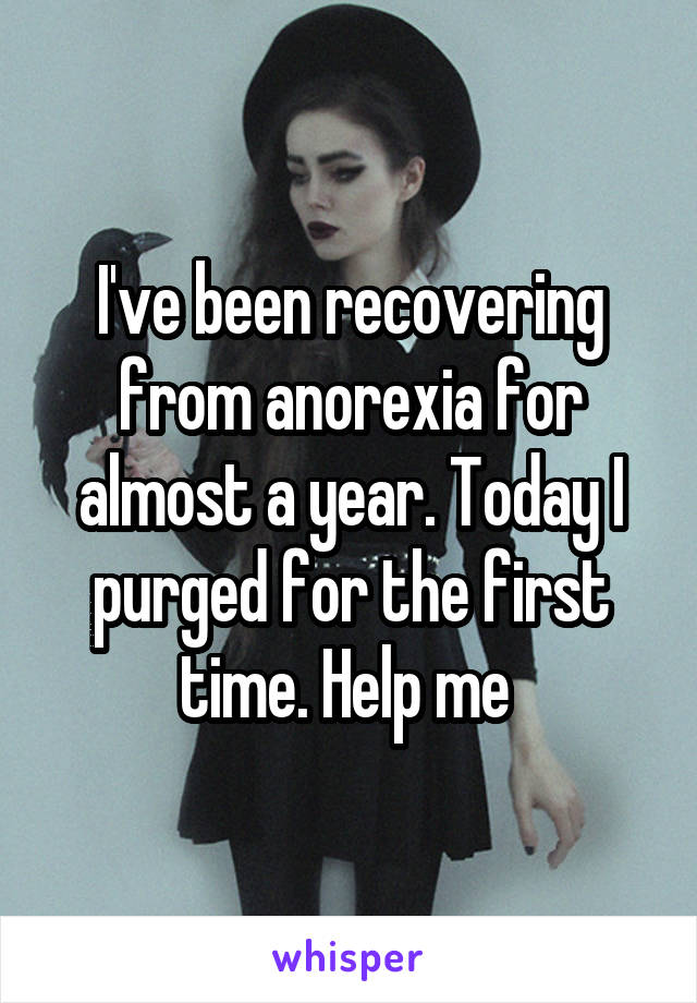 I've been recovering from anorexia for almost a year. Today I purged for the first time. Help me 