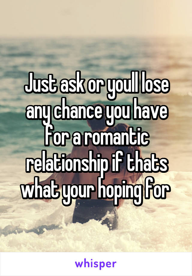 Just ask or youll lose any chance you have for a romantic relationship if thats what your hoping for 