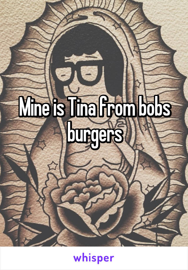 Mine is Tina from bobs burgers
