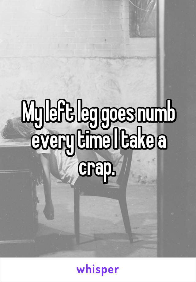 My left leg goes numb every time I take a crap. 