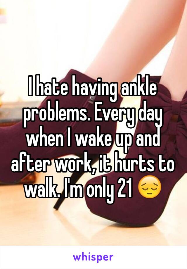 I hate having ankle problems. Every day when I wake up and after work, it hurts to walk. I'm only 21 😔