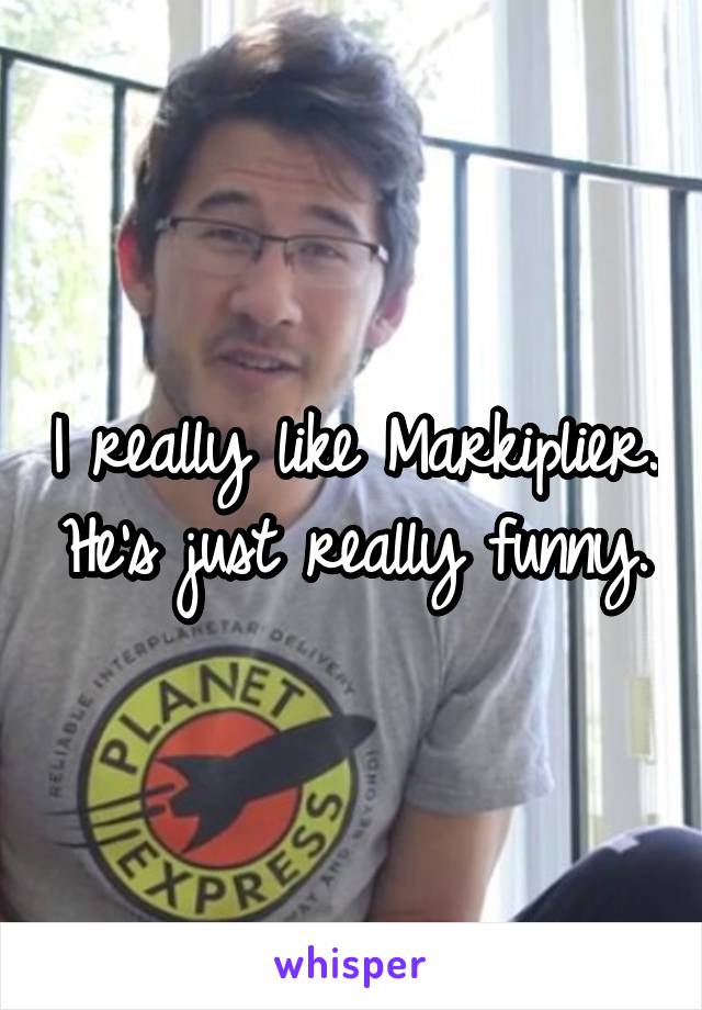 I really like Markiplier. He's just really funny.