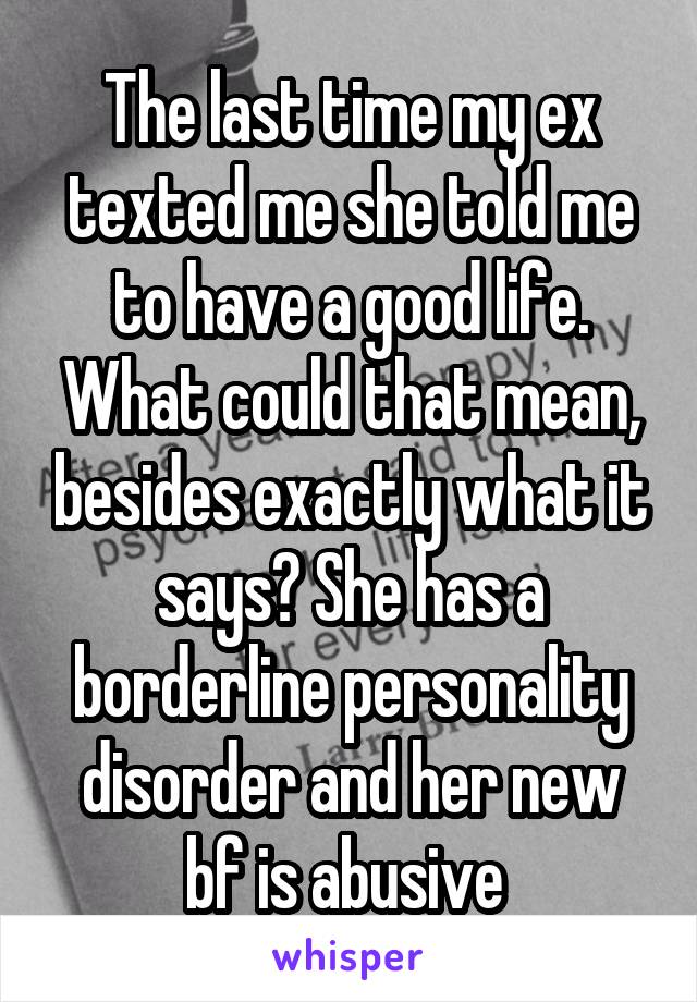 The last time my ex texted me she told me to have a good life. What could that mean, besides exactly what it says? She has a borderline personality disorder and her new bf is abusive 