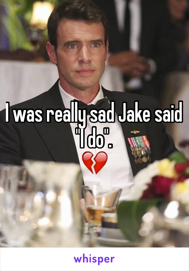 I was really sad Jake said "I do".
💔