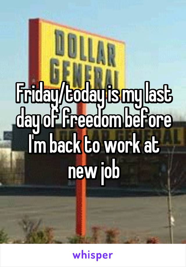 Friday/today is my last day of freedom before I'm back to work at new job