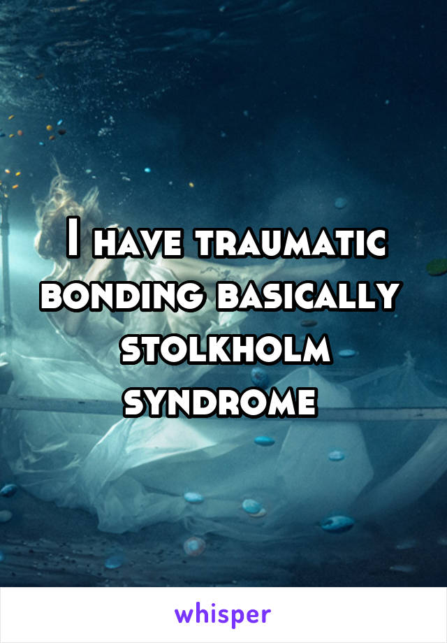 I have traumatic bonding basically  stolkholm syndrome 