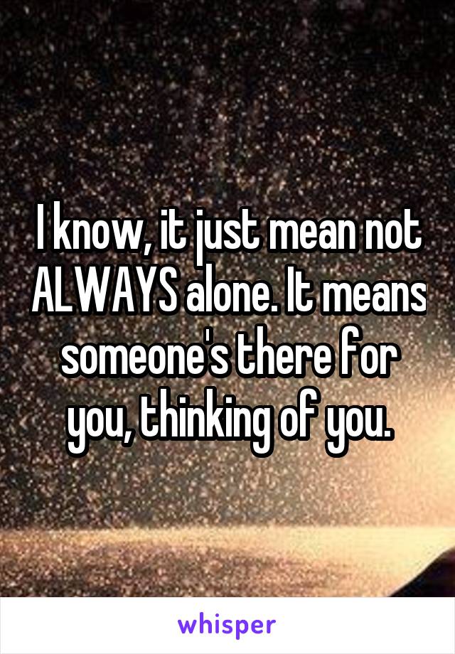 I know, it just mean not ALWAYS alone. It means someone's there for you, thinking of you.