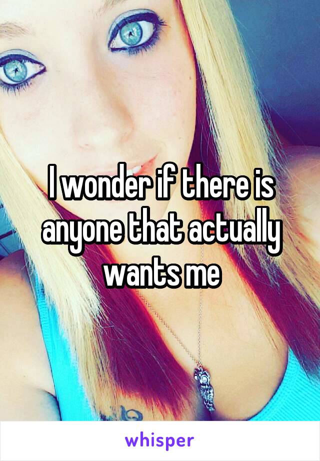 I wonder if there is anyone that actually wants me