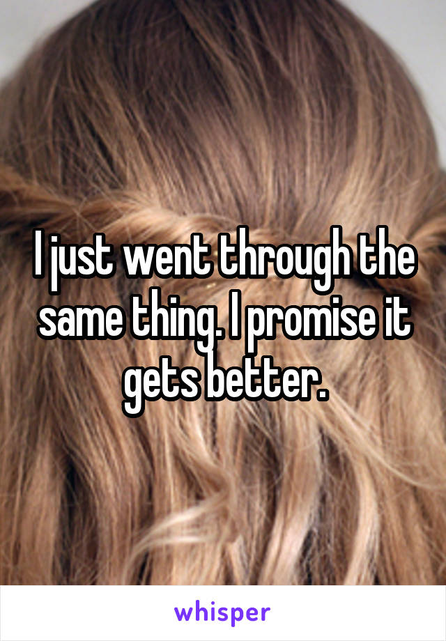 I just went through the same thing. I promise it gets better.