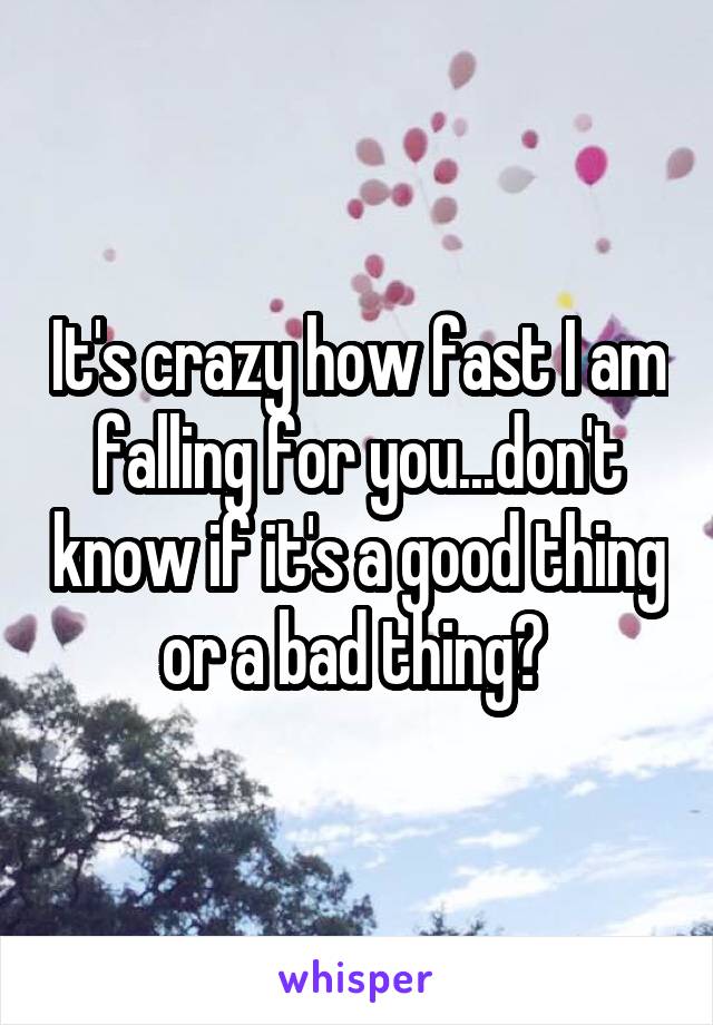 It's crazy how fast I am falling for you...don't know if it's a good thing or a bad thing? 