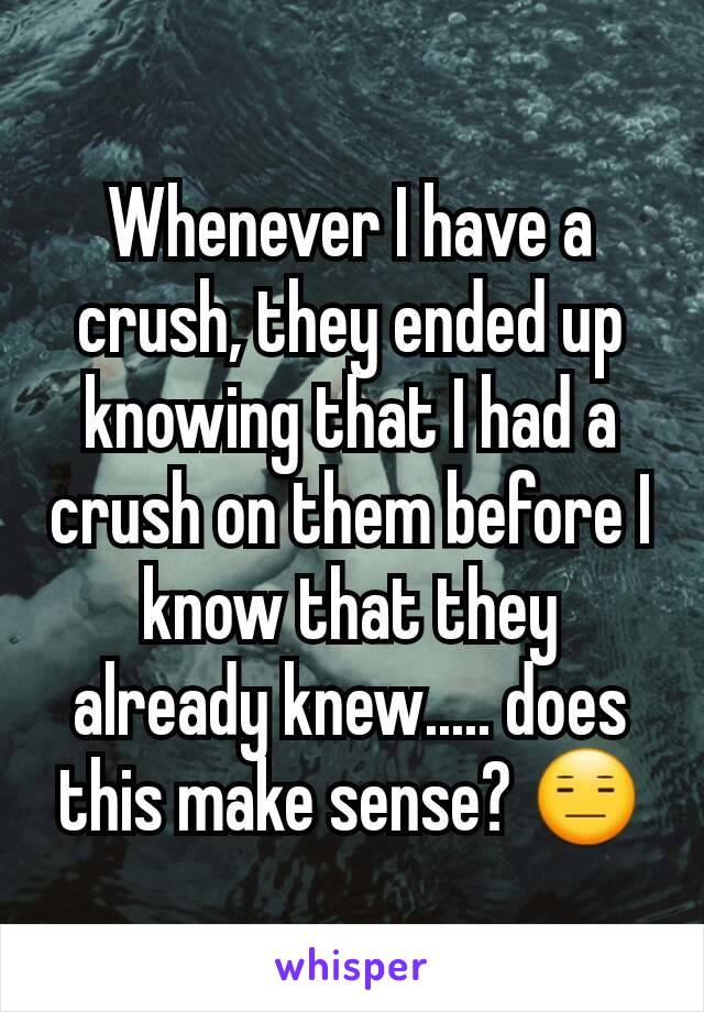 Whenever I have a crush, they ended up knowing that I had a crush on them before I know that they already knew..... does this make sense? 😑