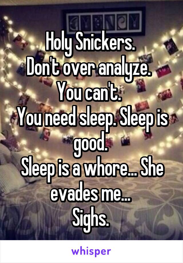 Holy Snickers. 
Don't over analyze.  
You can't.  
You need sleep. Sleep is good. 
Sleep is a whore... She evades me... 
Sighs. 