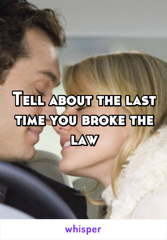 Tell about the last time you broke the law