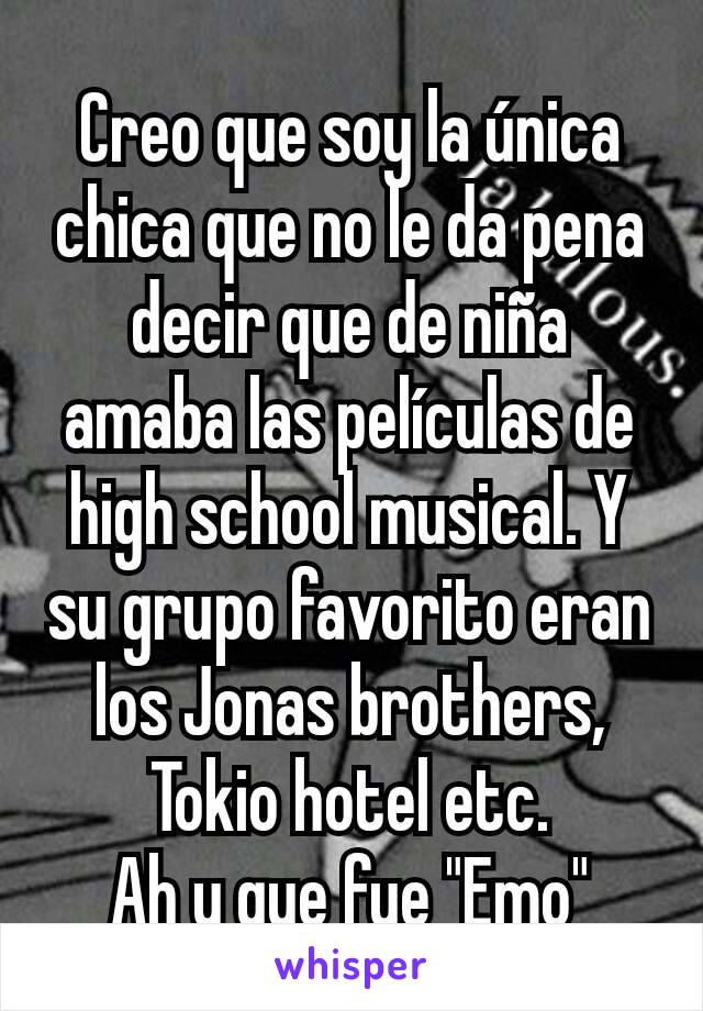 Creo que soy la única chica que no le da pena decir que de niña amaba las películas de high school musical. Y su grupo favorito eran los Jonas brothers, Tokio hotel etc.
Ah y que fue "Emo"