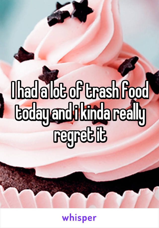 I had a lot of trash food today and i kinda really regret it