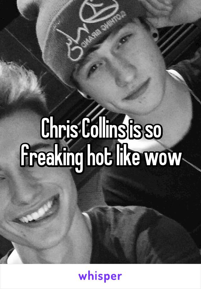 Chris Collins is so freaking hot like wow