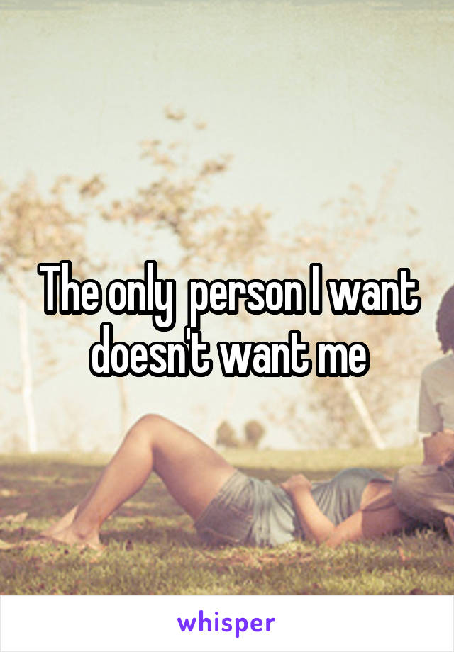 The only  person I want doesn't want me