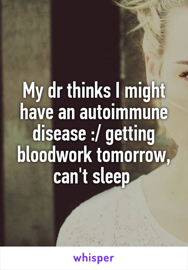 My dr thinks I might have an autoimmune disease :/ getting bloodwork tomorrow, can't sleep 