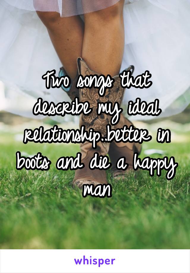 Two songs that describe my ideal relationship..better in boots and die a happy man