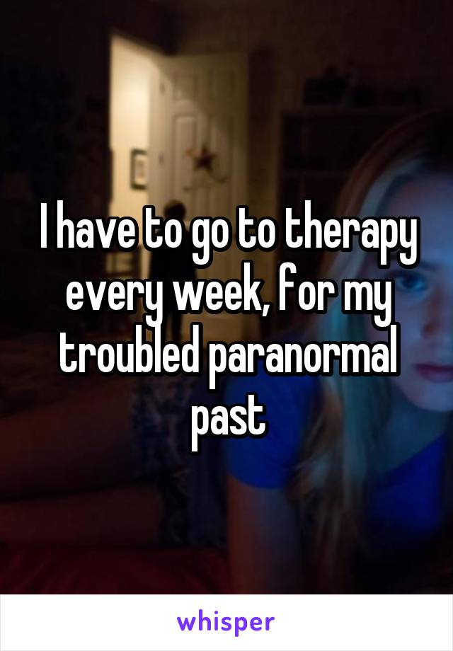 I have to go to therapy every week, for my troubled paranormal past