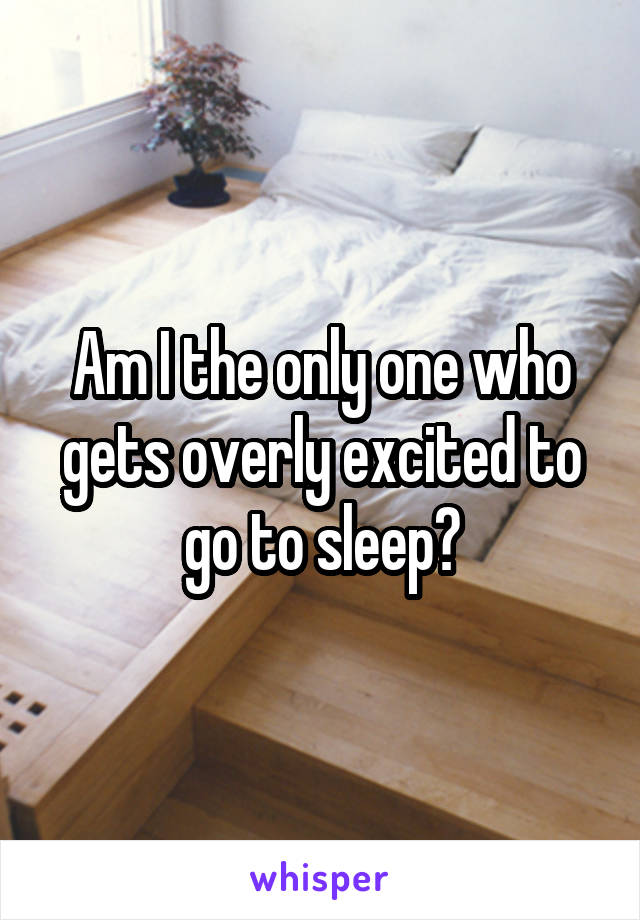 Am I the only one who gets overly excited to go to sleep?