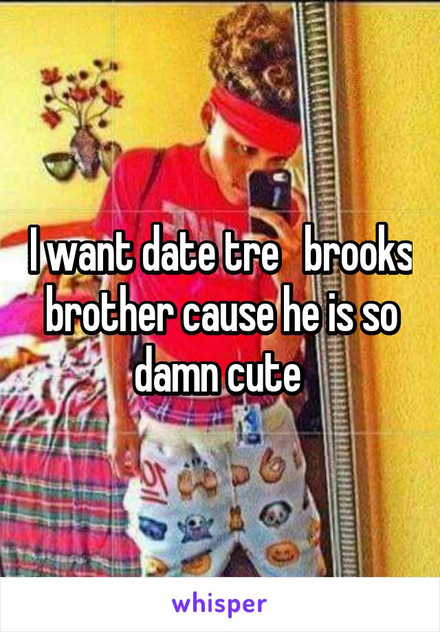 I want date tre   brooks brother cause he is so damn cute 