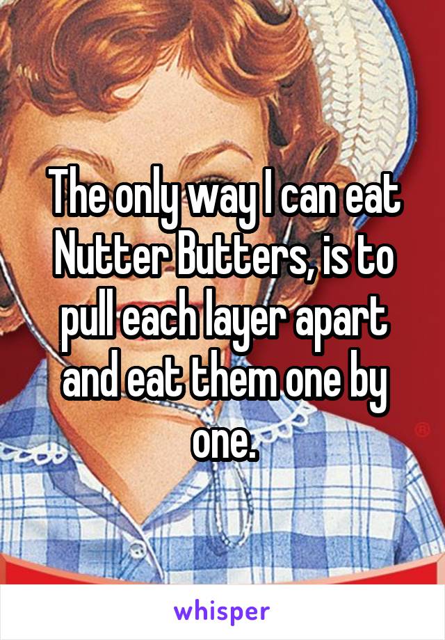 The only way I can eat Nutter Butters, is to pull each layer apart and eat them one by one.