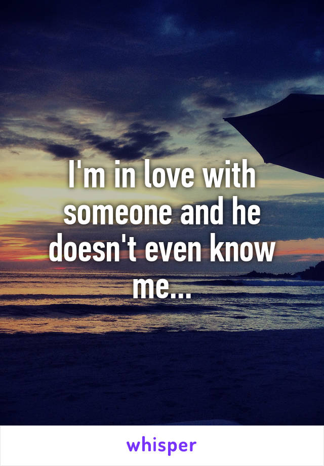 I'm in love with someone and he doesn't even know me...