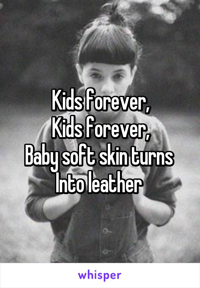 Kids forever,
Kids forever,
Baby soft skin turns 
Into leather 