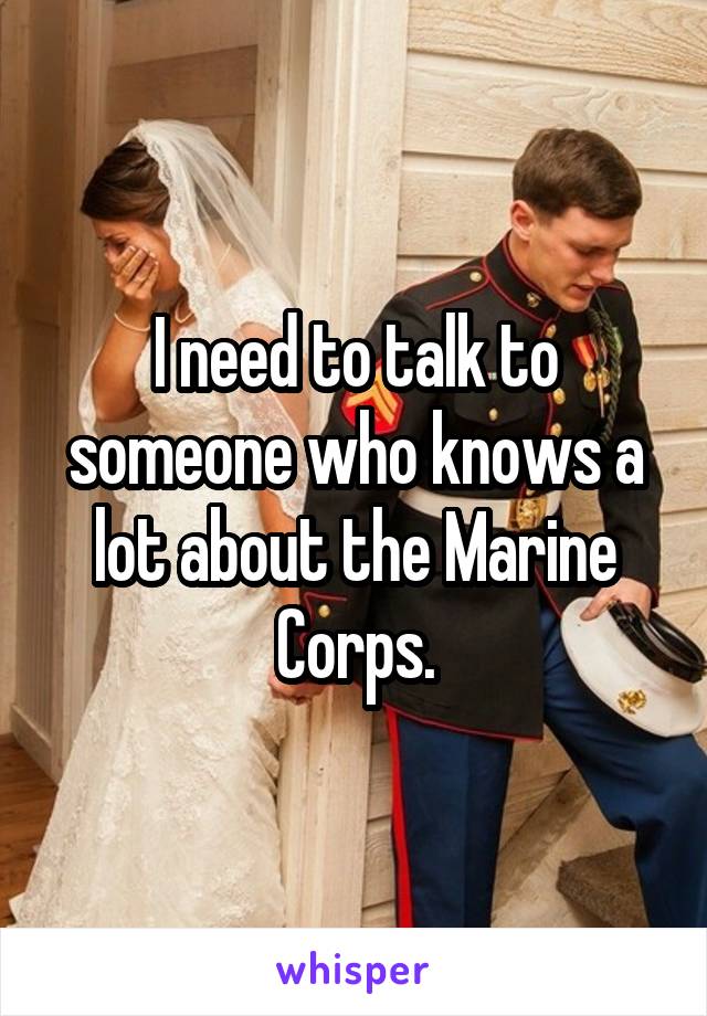 I need to talk to someone who knows a lot about the Marine Corps.