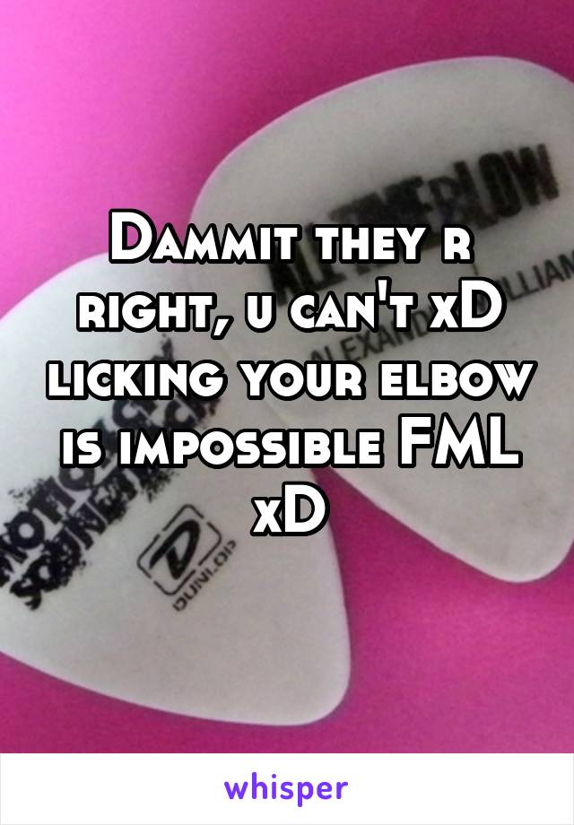 Dammit they r right, u can't xD licking your elbow is impossible FML xD
