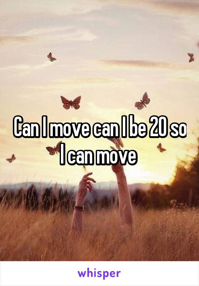 Can I move can I be 20 so I can move 