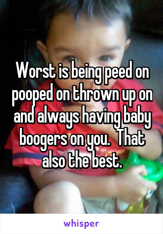 Worst is being peed on pooped on thrown up on and always having baby boogers on you.  That also the best.