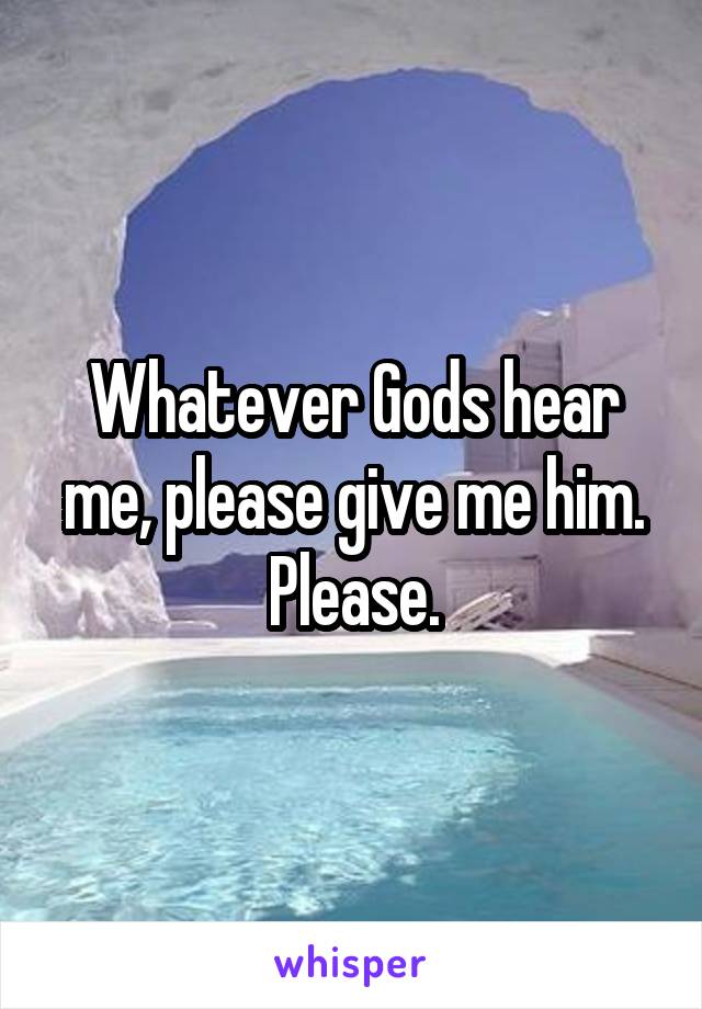 Whatever Gods hear me, please give me him.
Please.